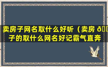 卖房子网名取什么好听（卖房 🐡 子的取什么网名好记霸气直奔 🌷 主题）